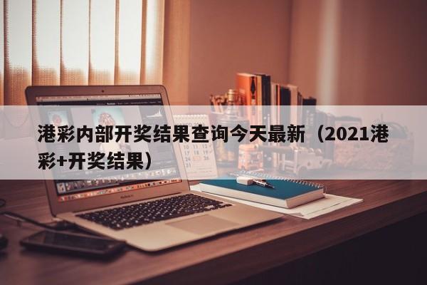 港彩内部开奖结果查询今天最新（2021港彩+开奖结果）