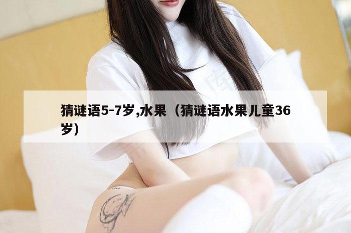 猜谜语5-7岁,水果（猜谜语水果儿童36岁）