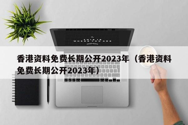 香港资料免费长期公开2023年（香港资料免费长期公开2023年）