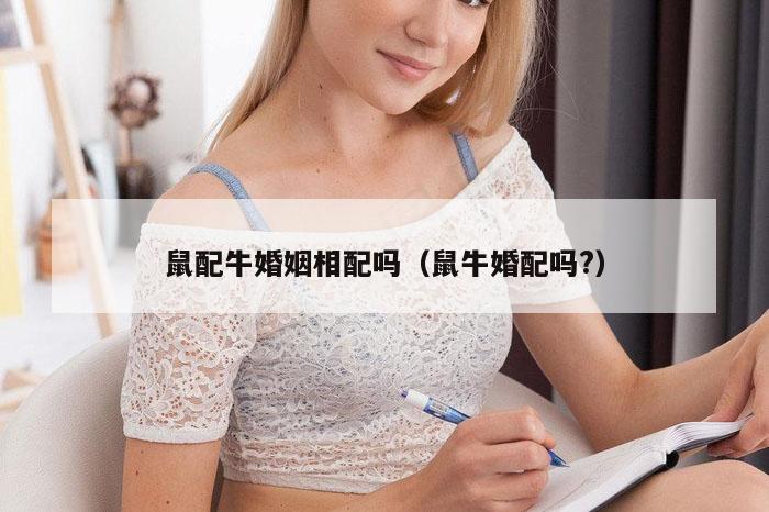 鼠配牛婚姻相配吗（鼠牛婚配吗?）